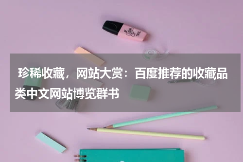  珍稀收藏，网站大赏：百度推荐的收藏品类中文网站博览群书