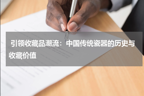  引领收藏品潮流：中国传统瓷器的历史与收藏价值