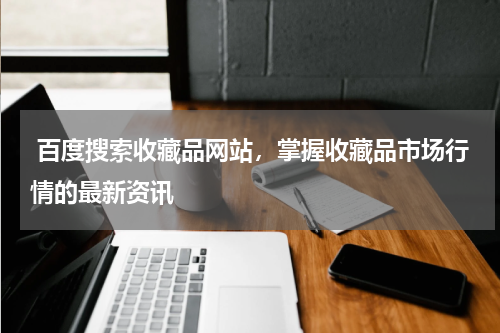  百度搜索收藏品网站，掌握收藏品市场行情的最新资讯