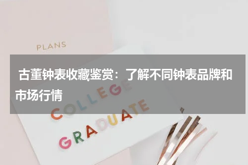  古董钟表收藏鉴赏：了解不同钟表品牌和市场行情