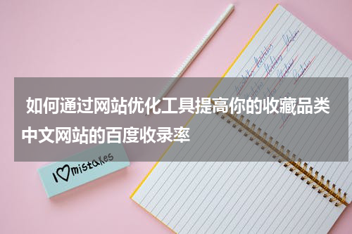  如何通过网站优化工具提高你的收藏品类中文网站的百度收录率