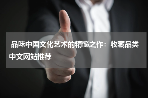  品味中国文化艺术的精髓之作：收藏品类中文网站推荐