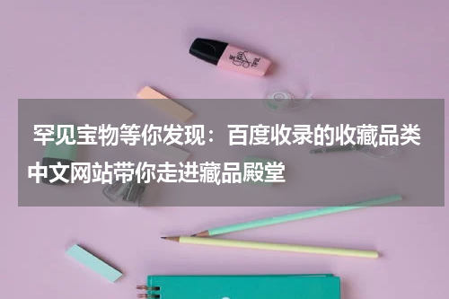  罕见宝物等你发现：百度收录的收藏品类中文网站带你走进藏品殿堂