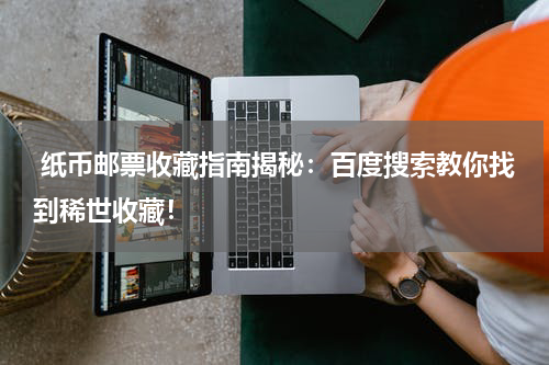  纸币邮票收藏指南揭秘：百度搜索教你找到稀世收藏！