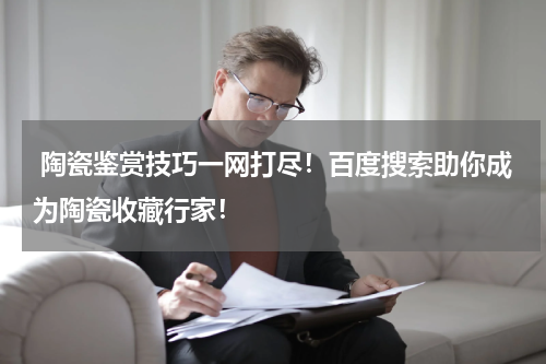  陶瓷鉴赏技巧一网打尽！百度搜索助你成为陶瓷收藏行家！