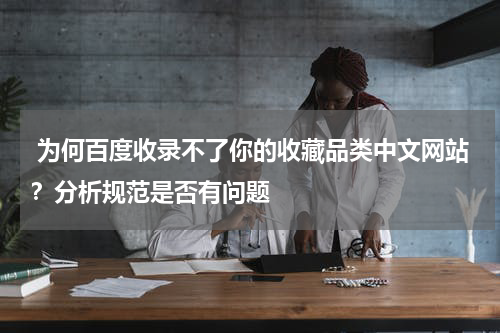  为何百度收录不了你的收藏品类中文网站？分析规范是否有问题