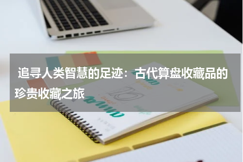  追寻人类智慧的足迹：古代算盘收藏品的珍贵收藏之旅