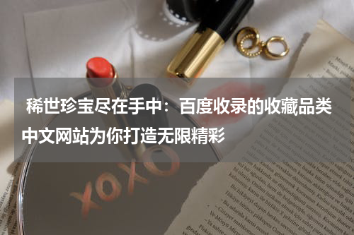  稀世珍宝尽在手中：百度收录的收藏品类中文网站为你打造无限精彩