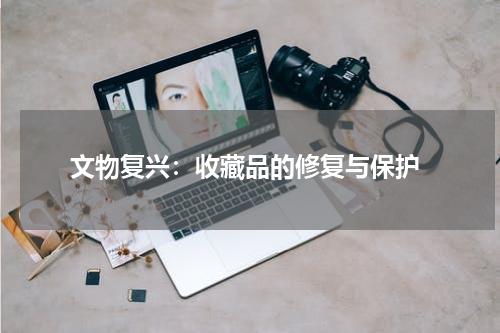  文物复兴：收藏品的修复与保护