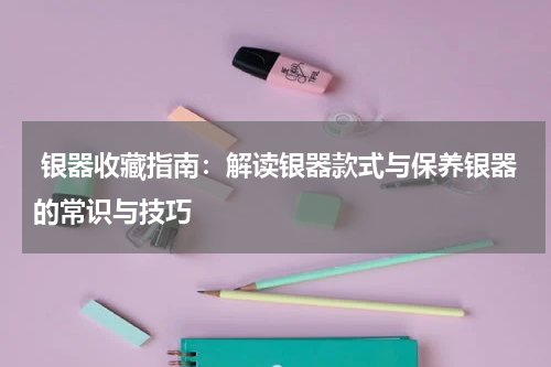  银器收藏指南：解读银器款式与保养银器的常识与技巧