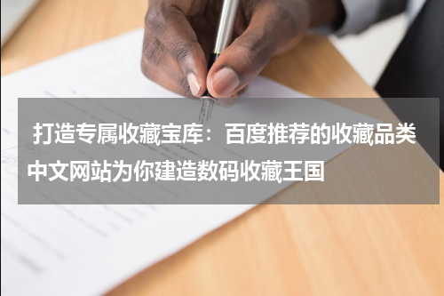  打造专属收藏宝库：百度推荐的收藏品类中文网站为你建造数码收藏王国