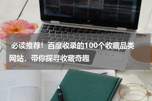  必读推荐！百度收录的100个收藏品类网站，带你探寻收藏奇趣