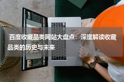  百度收藏品类网站大盘点：深度解读收藏品类的历史与未来