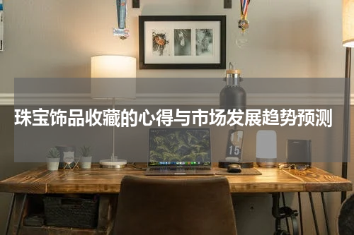  珠宝饰品收藏的心得与市场发展趋势预测