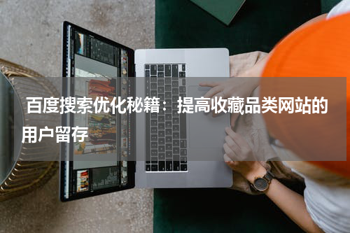 百度搜索优化秘籍：提高收藏品类网站的用户留存