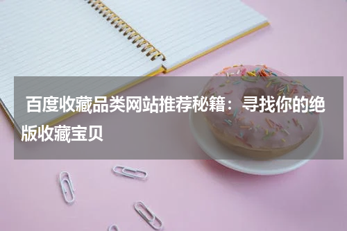  百度收藏品类网站推荐秘籍：寻找你的绝版收藏宝贝