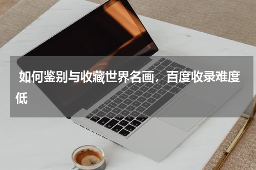  如何鉴别与收藏世界名画，百度收录难度低