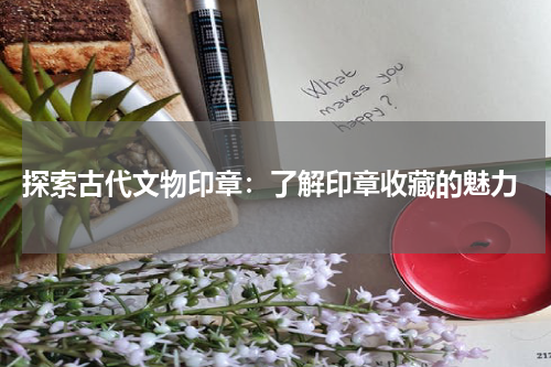  探索古代文物印章：了解印章收藏的魅力