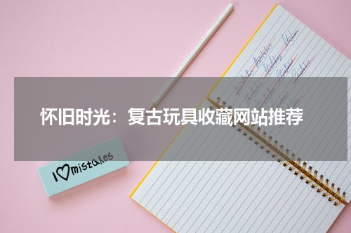  怀旧时光：复古玩具收藏网站推荐