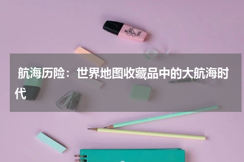  航海历险：世界地图收藏品中的大航海时代