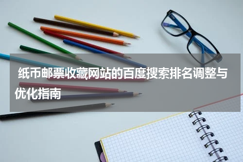  纸币邮票收藏网站的百度搜索排名调整与优化指南