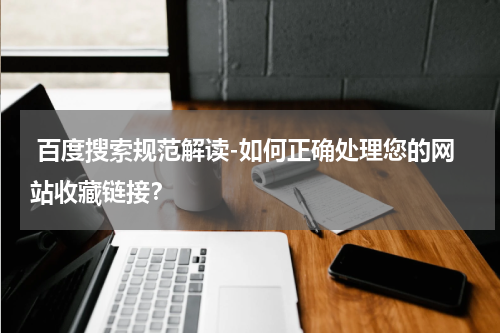  百度搜索规范解读-如何正确处理您的网站收藏链接？