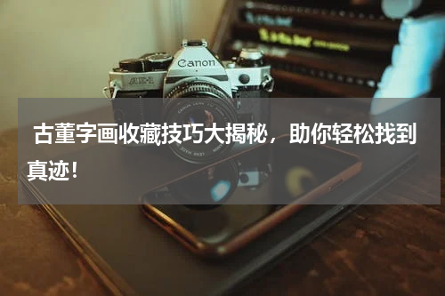  古董字画收藏技巧大揭秘，助你轻松找到真迹！