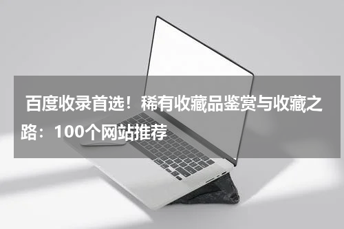  百度收录首选！稀有收藏品鉴赏与收藏之路：100个网站推荐