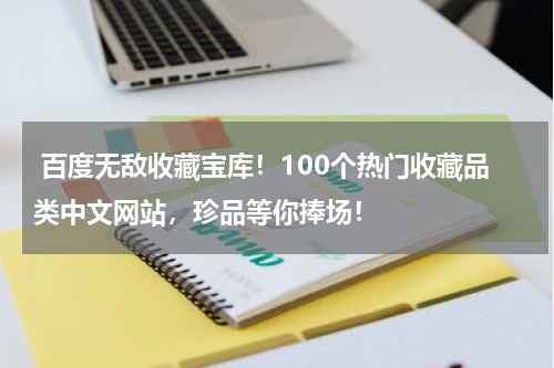  百度无敌收藏宝库！100个热门收藏品类中文网站，珍品等你捧场！