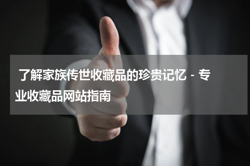 了解家族传世收藏品的珍贵记忆 - 专业收藏品网站指南
