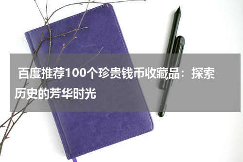  百度推荐100个珍贵钱币收藏品：探索历史的芳华时光