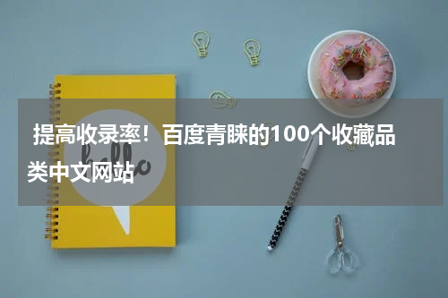  提高收录率！百度青睐的100个收藏品类中文网站