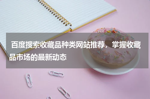  百度搜索收藏品种类网站推荐，掌握收藏品市场的最新动态