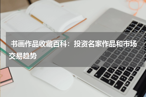  书画作品收藏百科：投资名家作品和市场交易趋势