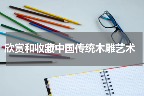  欣赏和收藏中国传统木雕艺术
