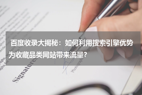  百度收录大揭秘：如何利用搜索引擎优势为收藏品类网站带来流量？