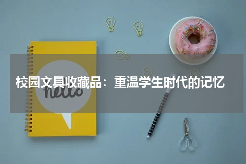  校园文具收藏品：重温学生时代的记忆