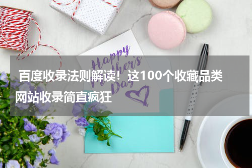  百度收录法则解读！这100个收藏品类网站收录简直疯狂