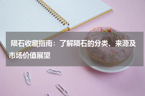  陨石收藏指南：了解陨石的分类、来源及市场价值展望