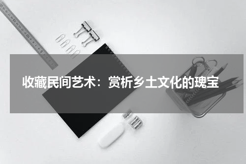  收藏民间艺术：赏析乡土文化的瑰宝