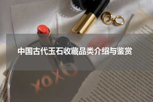  中国古代玉石收藏品类介绍与鉴赏