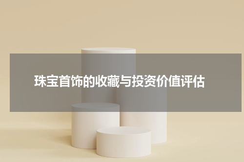  珠宝首饰的收藏与投资价值评估