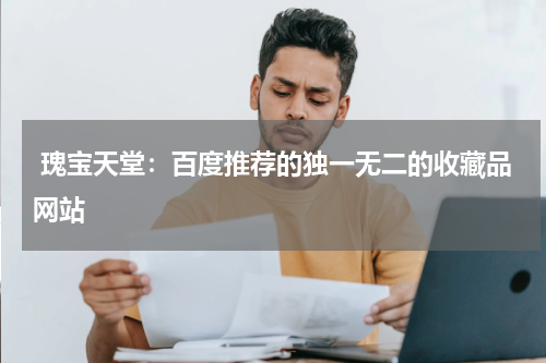  瑰宝天堂：百度推荐的独一无二的收藏品网站
