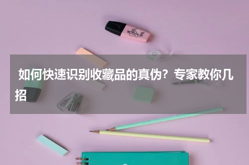  如何快速识别收藏品的真伪？专家教你几招