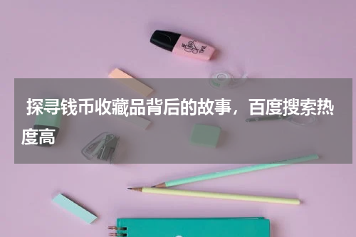  探寻钱币收藏品背后的故事，百度搜索热度高