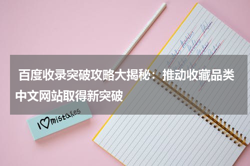  百度收录突破攻略大揭秘：推动收藏品类中文网站取得新突破