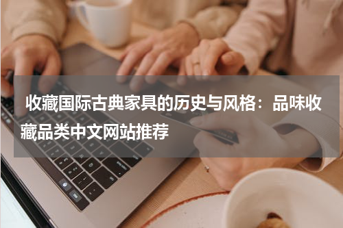  收藏国际古典家具的历史与风格：品味收藏品类中文网站推荐