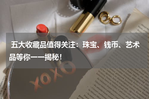  五大收藏品值得关注：珠宝、钱币、艺术品等你一一揭秘！