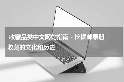  收藏品类中文网站指南 - 挖掘邮票册收藏的文化和历史