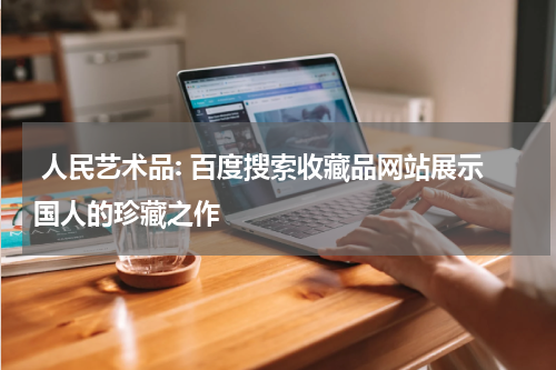  人民艺术品: 百度搜索收藏品网站展示国人的珍藏之作